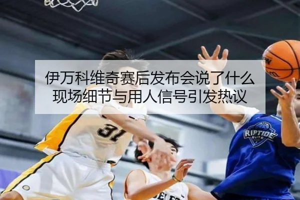 伊万科维奇赛后发布会说了什么 现场细节与用人信号引发热议